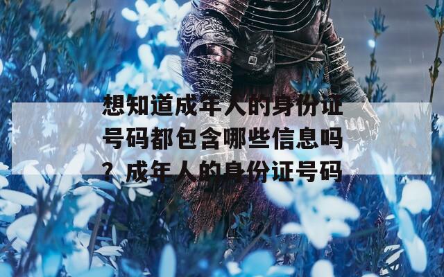 想知道成年人的身份证号码都包含哪些信息吗？成年人的身份证号码