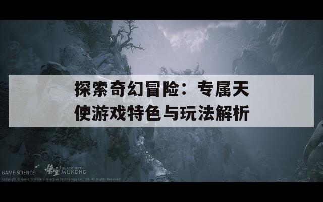探索奇幻冒险：专属天使游戏特色与玩法解析