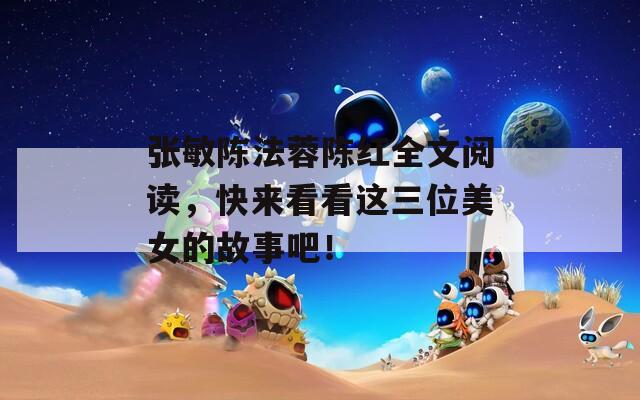 张敏陈法蓉陈红全文阅读，快来看看这三位美女的故事吧！