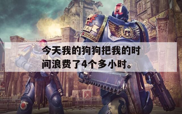 今天我的狗狗把我的时间浪费了4个多小时。