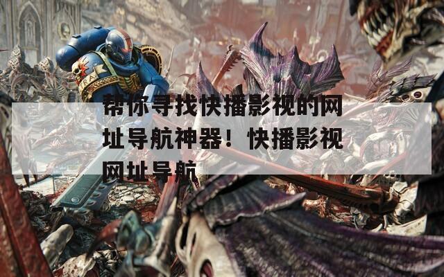 帮你寻找快播影视的网址导航神器！快播影视网址导航