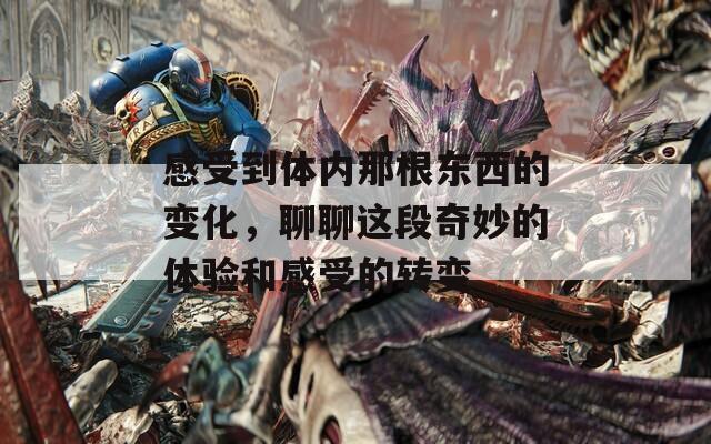 感受到体内那根东西的变化，聊聊这段奇妙的体验和感受的转变