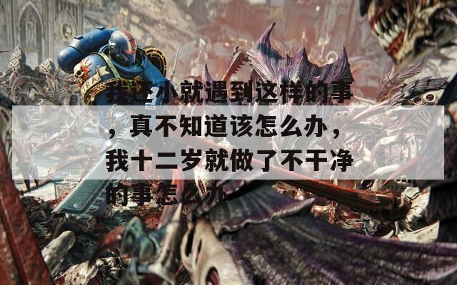 我还小就遇到这样的事，真不知道该怎么办，我十二岁就做了不干净的事怎么办