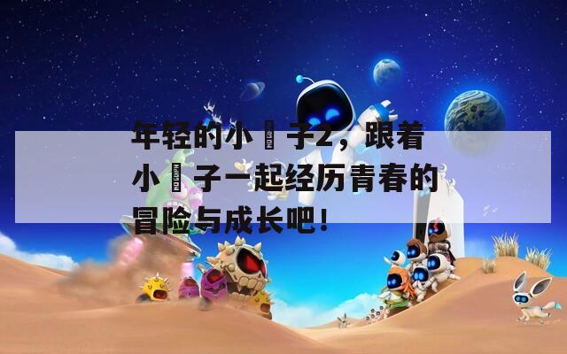 年轻的小峓子2，跟着小峓子一起经历青春的冒险与成长吧！