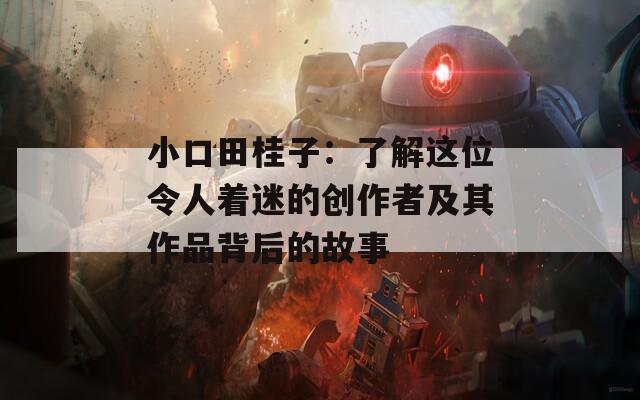 小口田桂子：了解这位令人着迷的创作者及其作品背后的故事