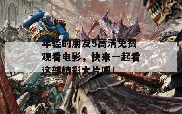 年轻的朋友5高清免费观看电影，快来一起看这部精彩大片吧！
