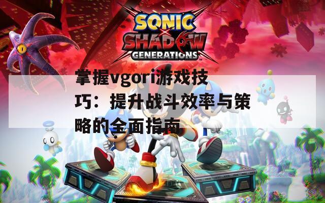 掌握vgori游戏技巧：提升战斗效率与策略的全面指南