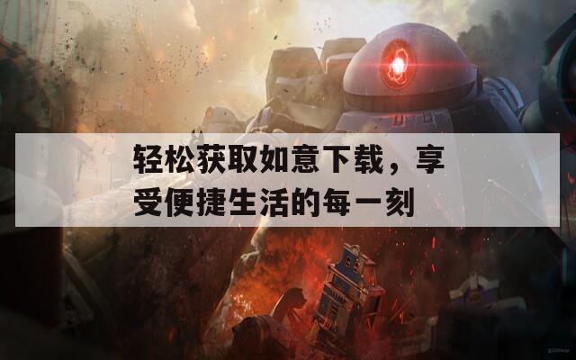 轻松获取如意下载，享受便捷生活的每一刻
