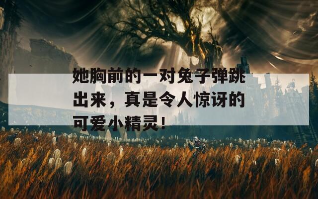 她胸前的一对兔子弹跳出来，真是令人惊讶的可爱小精灵！