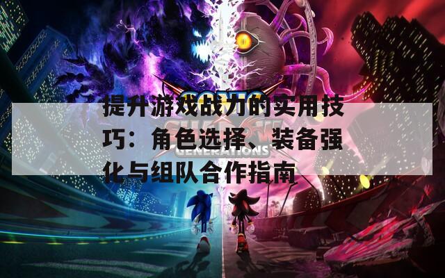 提升游戏战力的实用技巧：角色选择、装备强化与组队合作指南