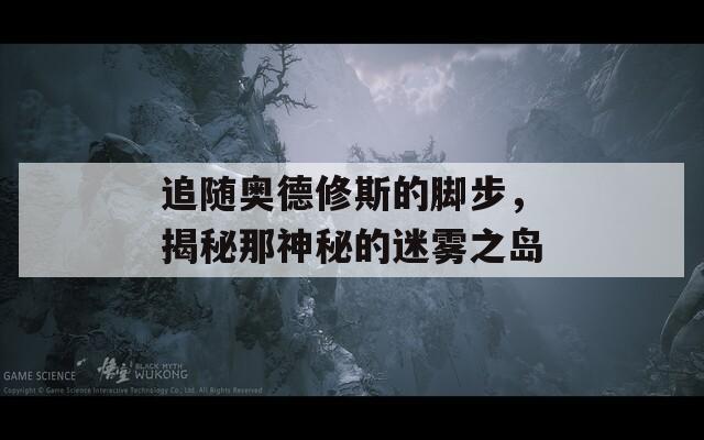 追随奥德修斯的脚步，揭秘那神秘的迷雾之岛