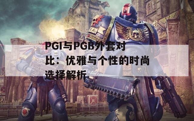 PGI与PGB外套对比：优雅与个性的时尚选择解析