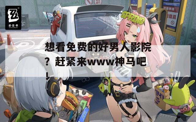 想看免费的好男人影院？赶紧来www神马吧！