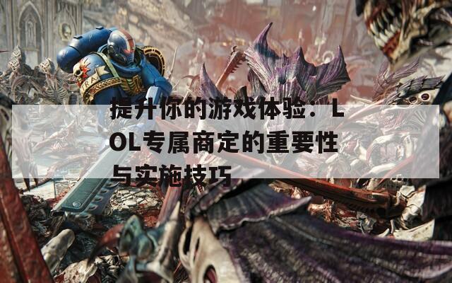 提升你的游戏体验：LOL专属商定的重要性与实施技巧
