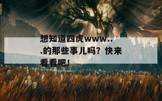 想知道四虎www...的那些事儿吗？快来看看吧！