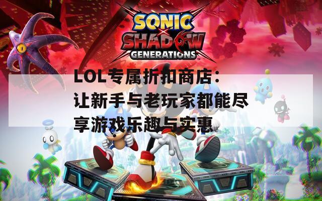 LOL专属折扣商店：让新手与老玩家都能尽享游戏乐趣与实惠