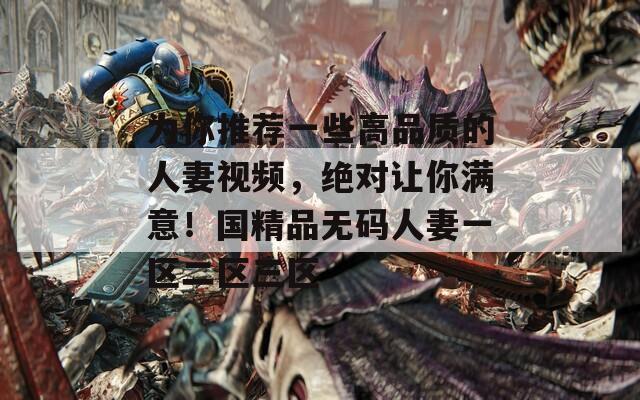 为你推荐一些高品质的人妻视频，绝对让你满意！国精品无码人妻一区二区三区