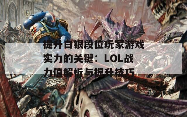 提升白银段位玩家游戏实力的关键：LOL战力值解析与提升技巧