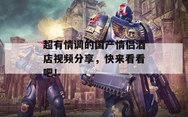 超有情调的国产情侣酒店视频分享，快来看看吧！