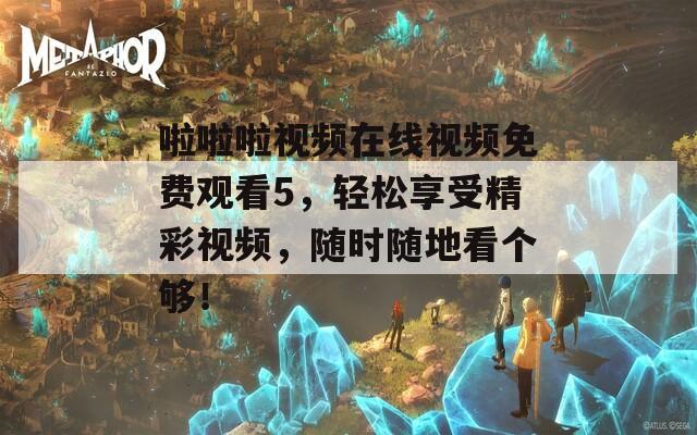 啦啦啦视频在线视频免费观看5，轻松享受精彩视频，随时随地看个够！