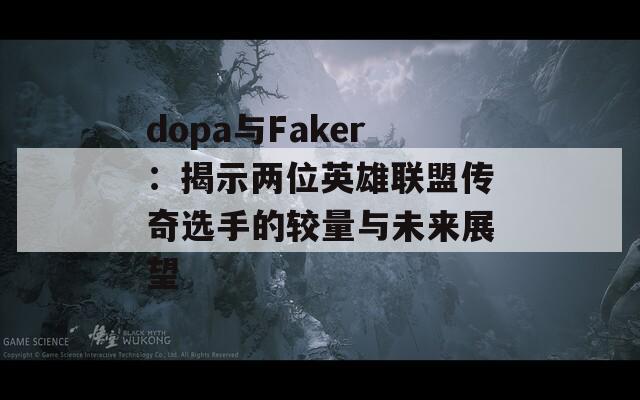 dopa与Faker：揭示两位英雄联盟传奇选手的较量与未来展望