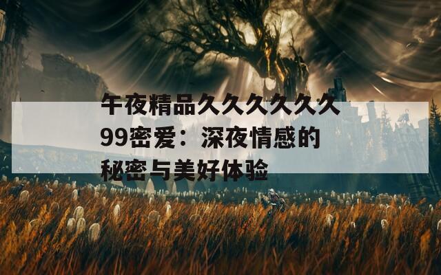 午夜精品久久久久久久99密爱：深夜情感的秘密与美好体验