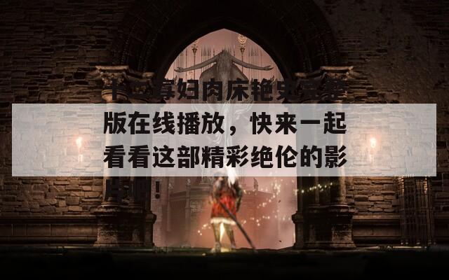 十二寡妇肉床艳史完整版在线播放，快来一起看看这部精彩绝伦的影片吧！
