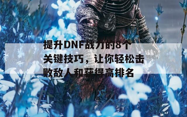 提升DNF战力的8个关键技巧，让你轻松击败敌人和获得高排名