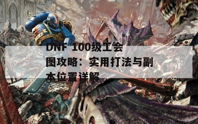 DNF 100级工会图攻略：实用打法与副本位置详解