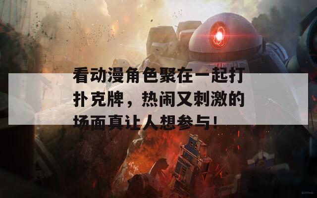 看动漫角色聚在一起打扑克牌，热闹又刺激的场面真让人想参与！