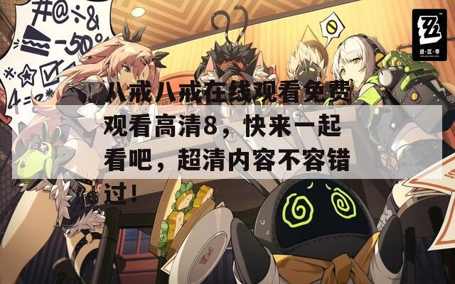 八戒八戒在线观看免费观看高清8，快来一起看吧，超清内容不容错过！
