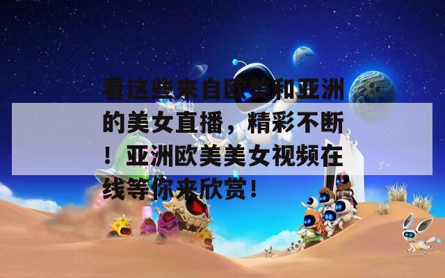 看这些来自欧美和亚洲的美女直播，精彩不断！亚洲欧美美女视频在线等你来欣赏！