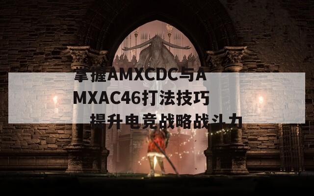 掌握AMXCDC与AMXAC46打法技巧，提升电竞战略战斗力