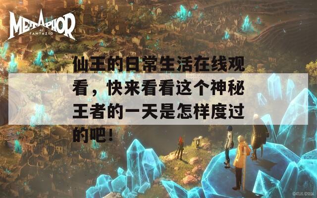 仙王的日常生活在线观看，快来看看这个神秘王者的一天是怎样度过的吧！
