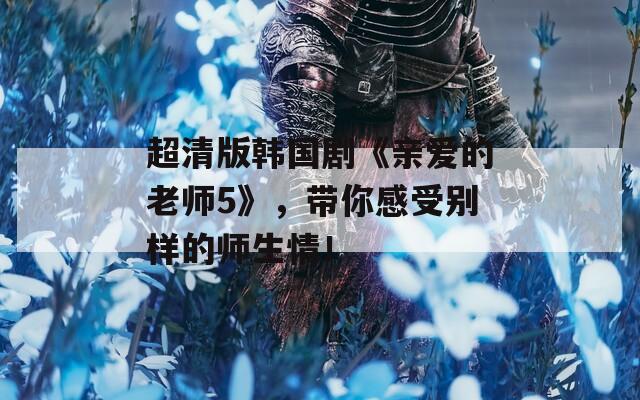 超清版韩国剧《亲爱的老师5》，带你感受别样的师生情！