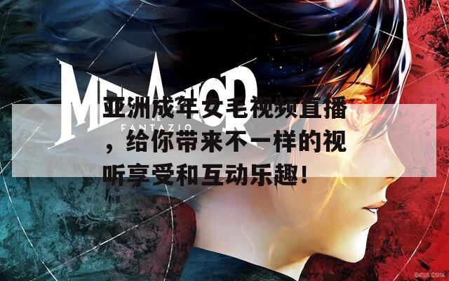 亚洲成年女毛视频直播，给你带来不一样的视听享受和互动乐趣！