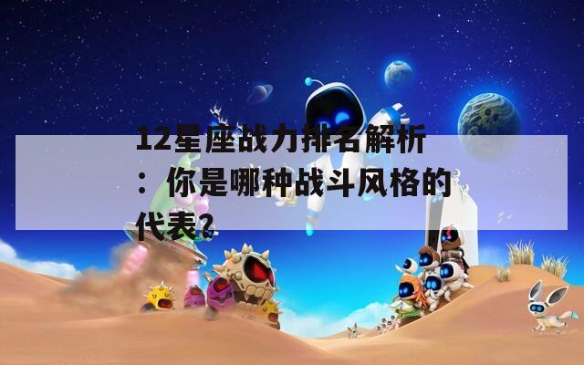 12星座战力排名解析：你是哪种战斗风格的代表？