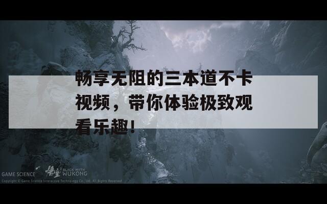 畅享无阻的三本道不卡视频，带你体验极致观看乐趣！