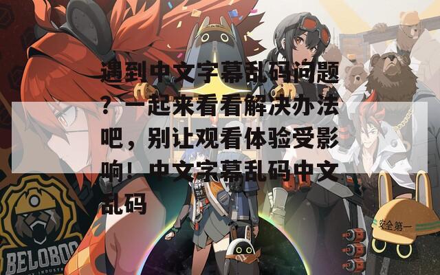 遇到中文字幕乱码问题？一起来看看解决办法吧，别让观看体验受影响！中文字幕乱码中文乱码