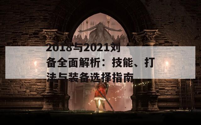 2018与2021刘备全面解析：技能、打法与装备选择指南