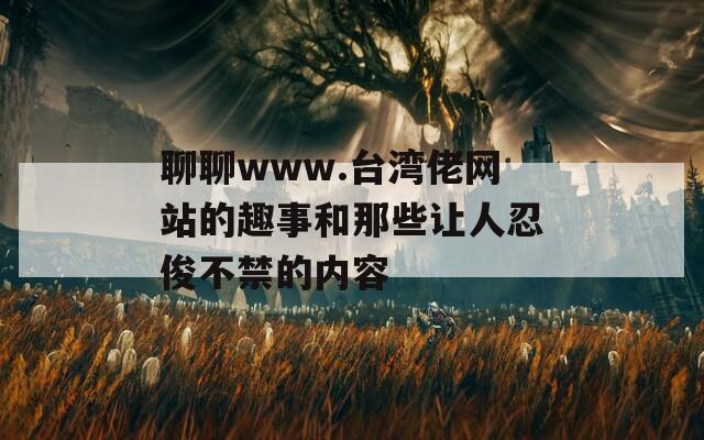 聊聊www.台湾佬网站的趣事和那些让人忍俊不禁的内容