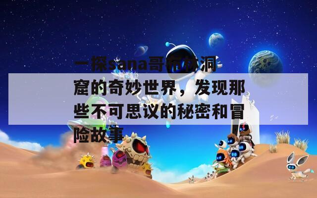 一探sana哥布林洞窟的奇妙世界，发现那些不可思议的秘密和冒险故事