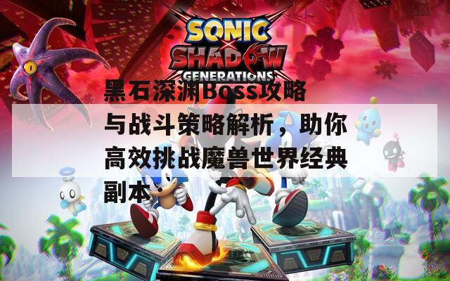 黑石深渊Boss攻略与战斗策略解析，助你高效挑战魔兽世界经典副本