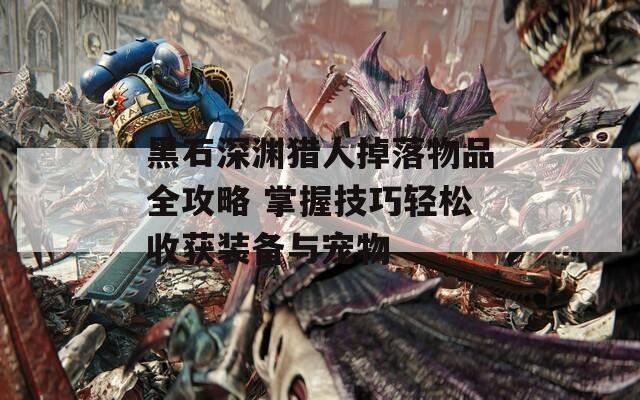 黑石深渊猎人掉落物品全攻略 掌握技巧轻松收获装备与宠物