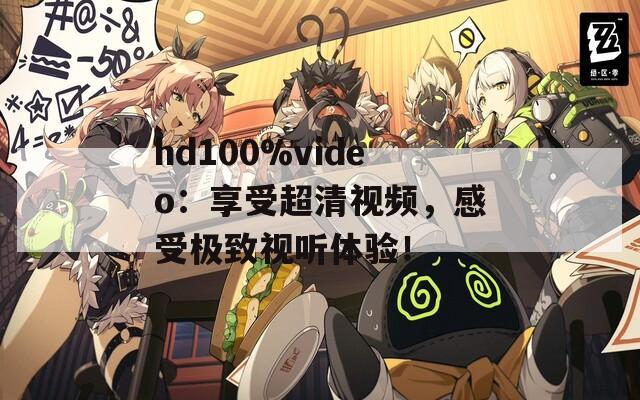 hd100%video：享受超清视频，感受极致视听体验！
