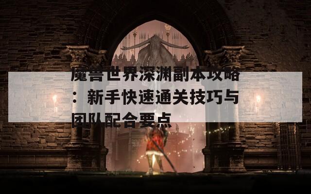 魔兽世界深渊副本攻略：新手快速通关技巧与团队配合要点
