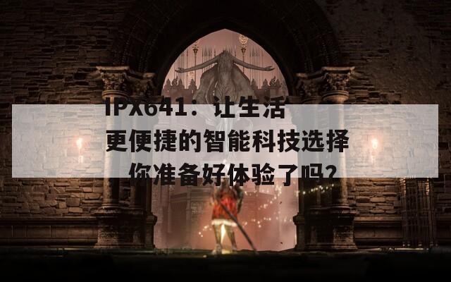 IPX641：让生活更便捷的智能科技选择，你准备好体验了吗？