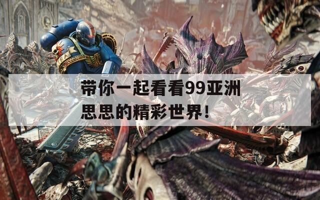 带你一起看看99亚洲思思的精彩世界！