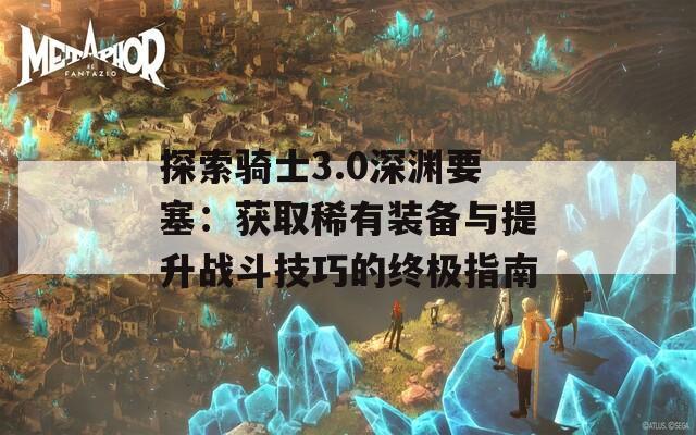 探索骑士3.0深渊要塞：获取稀有装备与提升战斗技巧的终极指南