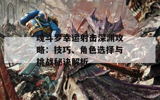 魂斗罗幸运射击深渊攻略：技巧、角色选择与挑战秘诀解析